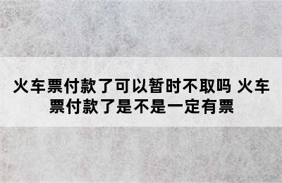 火车票付款了可以暂时不取吗 火车票付款了是不是一定有票